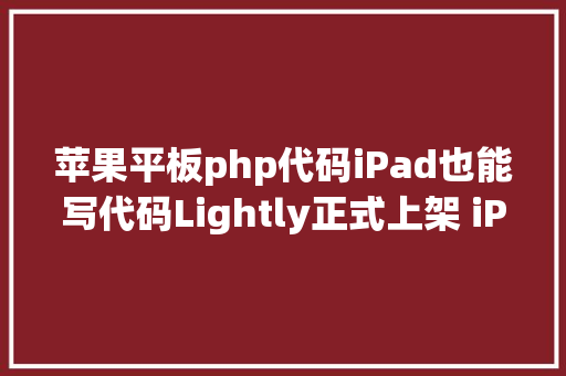 苹果平板php代码iPad也能写代码Lightly正式上架 iPad AppStore CSS