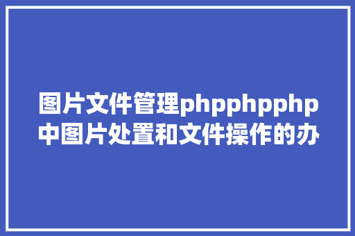 图片文件管理phpphpphp中图片处置和文件操作的办法小结附代码 RESTful API