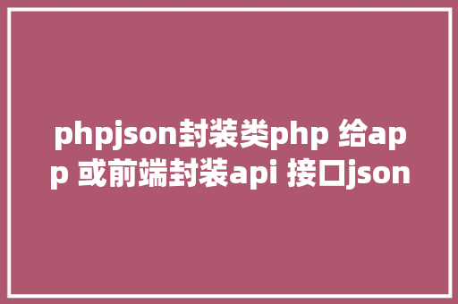 phpjson封装类php 给app 或前端封装api 接口json格局 Vue.js