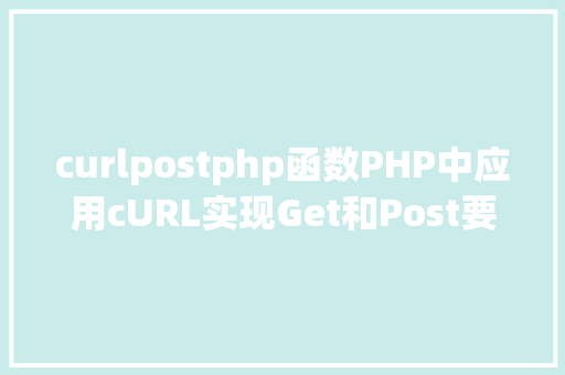 curlpostphp函数PHP中应用cURL实现Get和Post要求的办法最全 JavaScript