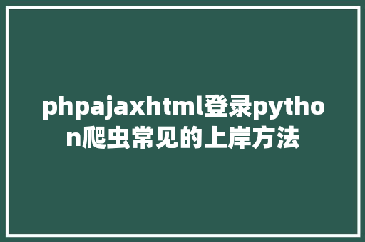 phpajaxhtml登录python爬虫常见的上岸方法 Java