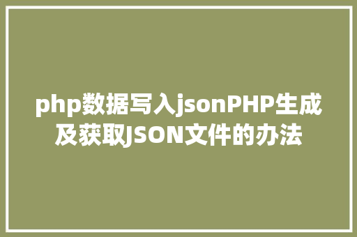 php数据写入jsonPHP生成及获取JSON文件的办法 Ruby