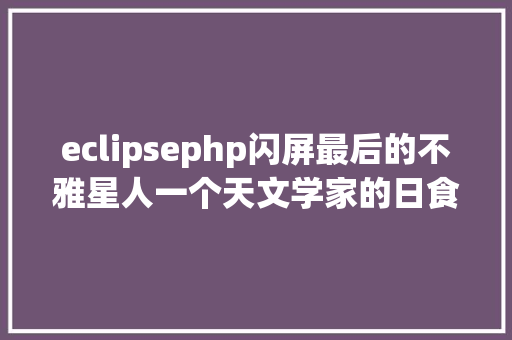 eclipsephp闪屏最后的不雅星人一个天文学家的日食考核故事