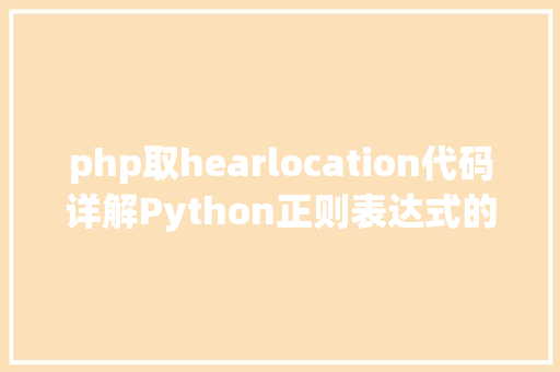 php取hearlocation代码详解Python正则表达式的最终应用指南