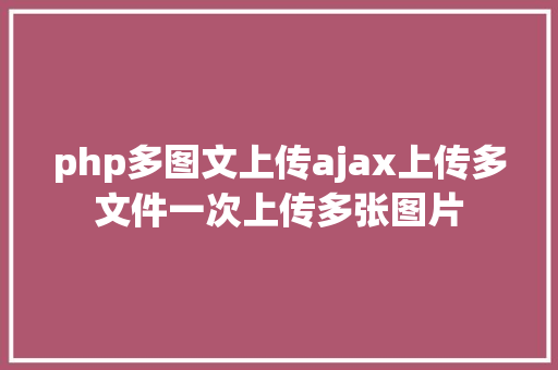 php多图文上传ajax上传多文件一次上传多张图片 jQuery