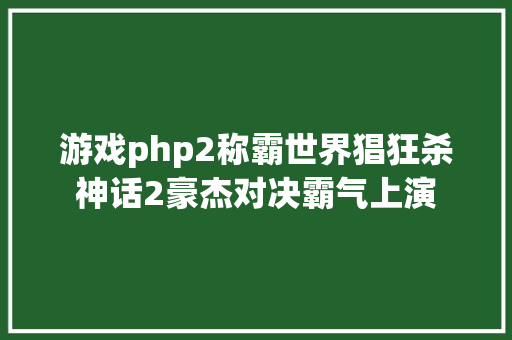 游戏php2称霸世界猖狂杀神话2豪杰对决霸气上演