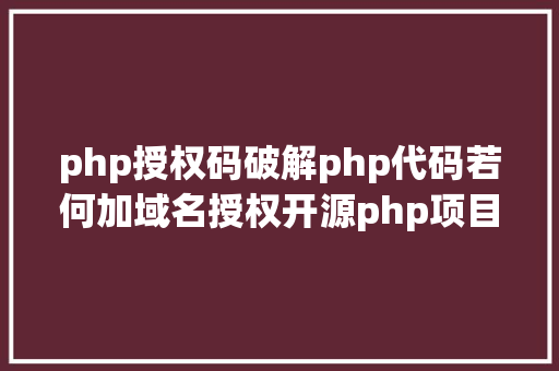 php授权码破解php代码若何加域名授权开源php项目若何掩护版权 贸易授权 SQL