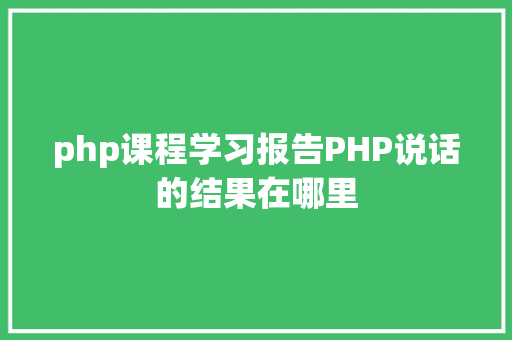 php课程学习报告PHP说话的结果在哪里