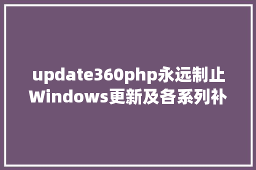 update360php永远制止Windows更新及各系列补丁的办法