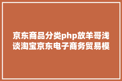 京东商品分类php放羊哥浅谈淘宝京东电子商务贸易模式以及电子商务模式的汇总