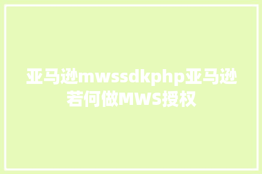 亚马逊mwssdkphp亚马逊若何做MWS授权