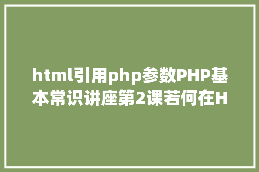 html引用php参数PHP基本常识讲座第2课若何在HTML页面中嵌入PHP代码 NoSQL