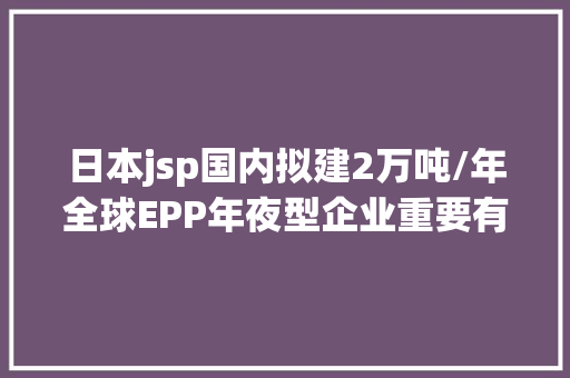 日本jsp国内拟建2万吨/年全球EPP年夜型企业重要有这11家