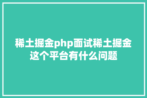 稀土掘金php面试稀土掘金这个平台有什么问题