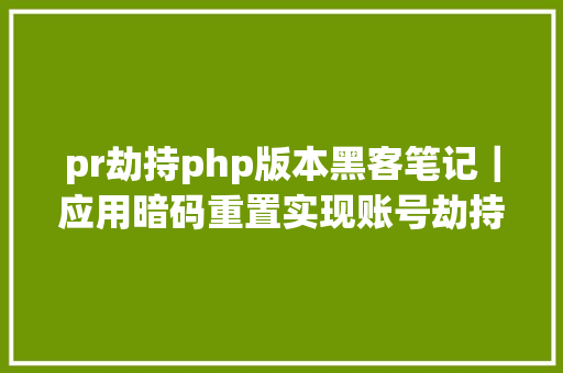 pr劫持php版本黑客笔记｜应用暗码重置实现账号劫持