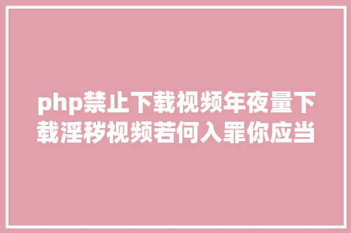 php禁止下载视频年夜量下载淫秽视频若何入罪你应当知道的司法常识