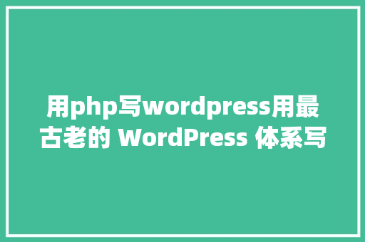 用php写wordpress用最古老的 WordPress 体系写最现代的 PHP 代码