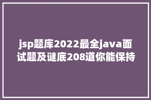 jsp题库2022最全java面试题及谜底208道你能保持到哪一道呢