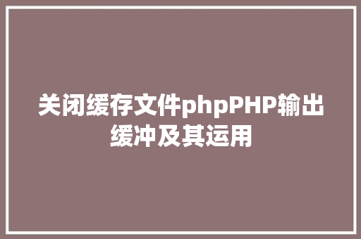 关闭缓存文件phpPHP输出缓冲及其运用 CSS