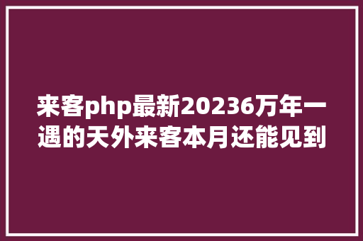 来客php最新20236万年一遇的天外来客本月还能见到最佳时光→