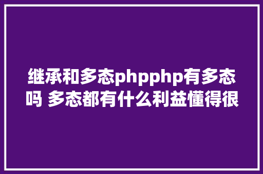 继承和多态phpphp有多态吗 多态都有什么利益懂得很多多少态往往能事半功倍