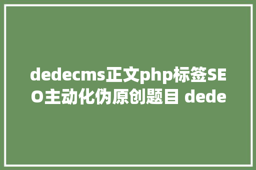 dedecms正文php标签SEO主动化伪原创题目 dedeCMS自界说标签运用