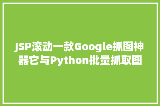 JSP滚动一款Google抓图神器它与Python批量抓取图片的道理一模一样 NoSQL