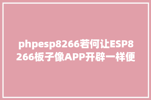 phpesp8266若何让ESP8266板子像APP开辟一样便利 NoSQL