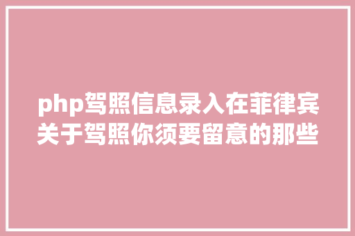 php驾照信息录入在菲律宾关于驾照你须要留意的那些事老司机必备