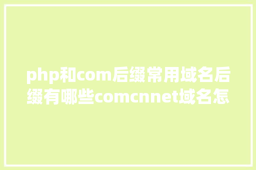 php和com后缀常用域名后缀有哪些comcnnet域名怎么选