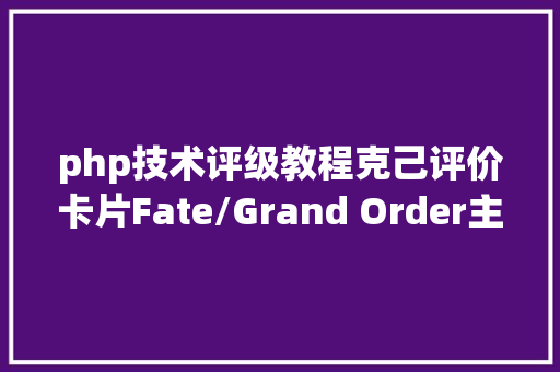 php技术评级教程克己评价卡片Fate/Grand Order主流从者评级