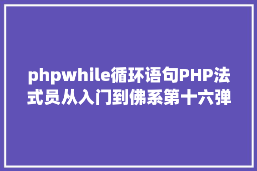 phpwhile循环语句PHP法式员从入门到佛系第十六弹PHP 轮回While 轮回 Docker