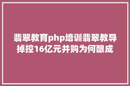 翡翠教育php培训翡翠教导掉控16亿元并购为何酿成一场丑恶内斗