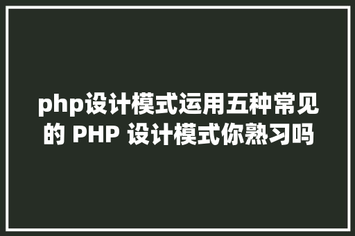 php设计模式运用五种常见的 PHP 设计模式你熟习吗 RESTful API