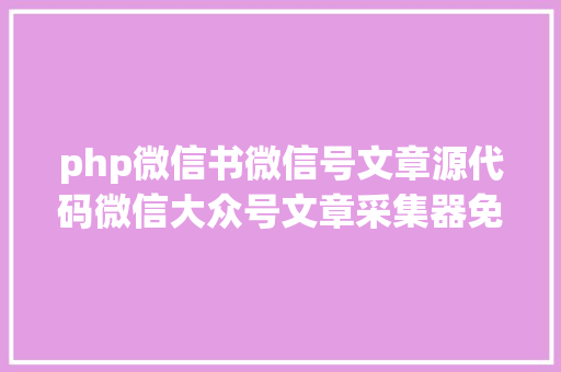 php微信书微信号文章源代码微信大众号文章采集器免费版 Java