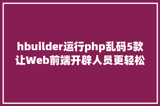 hbuilder运行php乱码5款让Web前端开辟人员更轻松的适用对象 SQL