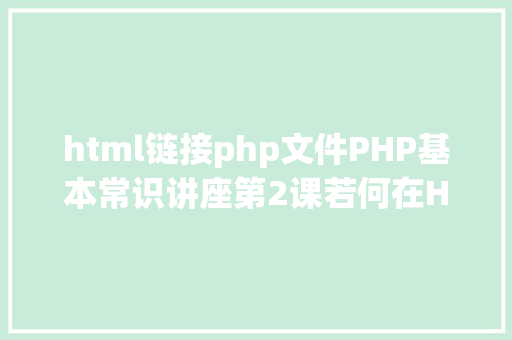 html链接php文件PHP基本常识讲座第2课若何在HTML页面中嵌入PHP代码 Webpack