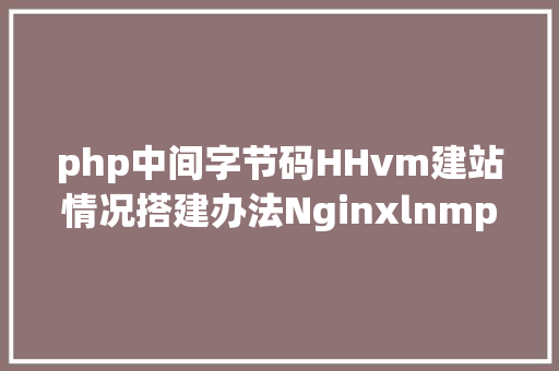 php中间字节码HHvm建站情况搭建办法Nginxlnmp/lamp等安装安排 SQL