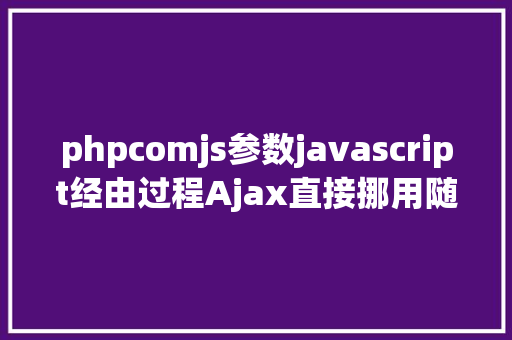 phpcomjs参数javascript经由过程Ajax直接挪用随意率性PHP函数多参数 PHP