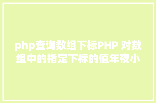 php查询数组下标PHP 对数组中的指定下标的值年夜小进行排序jsonencode应用留意 Vue.js