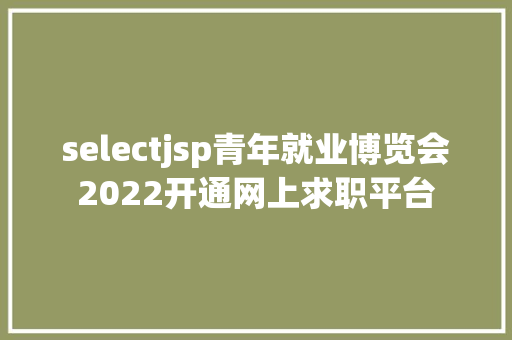 selectjsp青年就业博览会2022开通网上求职平台