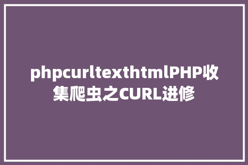 phpcurltexthtmlPHP收集爬虫之CURL进修 Bootstrap