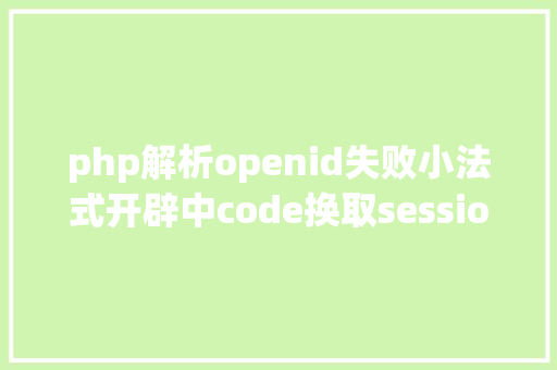 php解析openid失败小法式开辟中code换取sessionkey和openid的毛病解决办法 Webpack