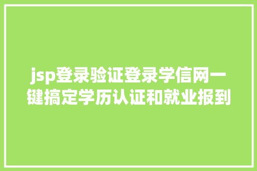 jsp登录验证登录学信网一键搞定学历认证和就业报到手续