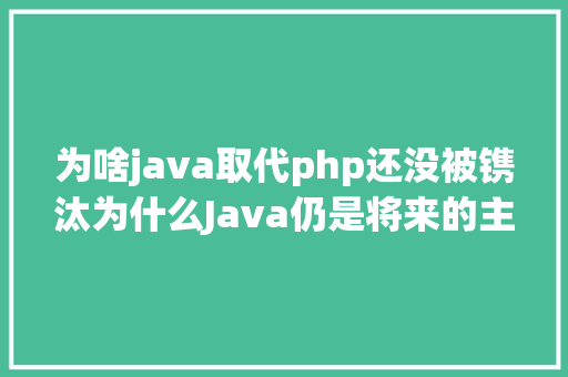 为啥java取代php还没被镌汰为什么Java仍是将来的主流说话原因是配景太壮大 Python