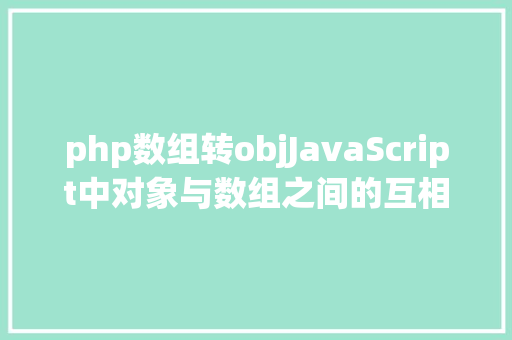 php数组转objJavaScript中对象与数组之间的互相转换办法 React