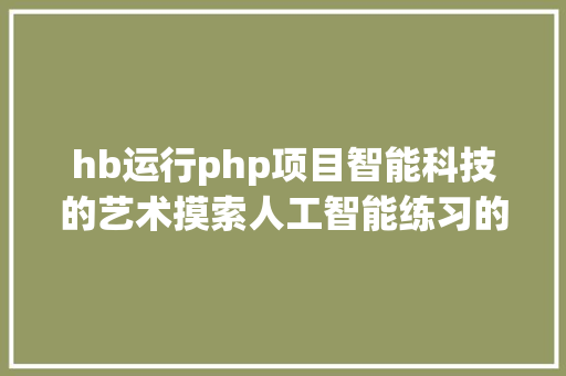 hb运行php项目智能科技的艺术摸索人工智能练习的将来之路