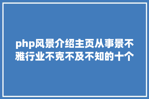 php风景介绍主页从事景不雅行业不克不及不知的十个景不雅网站