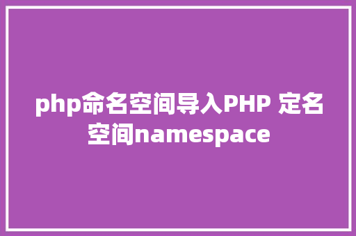 php命名空间导入PHP 定名空间namespace CSS