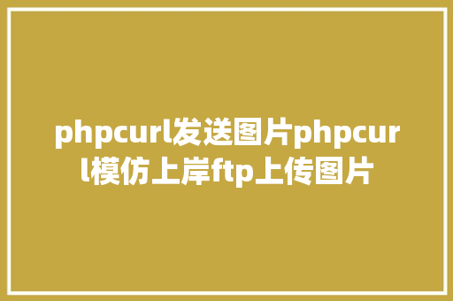 phpcurl发送图片phpcurl模仿上岸ftp上传图片 NoSQL